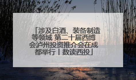 涉及白酒、装备制造等领域 第二十届西博会泸州投资推介会在成都举行丨数读西投