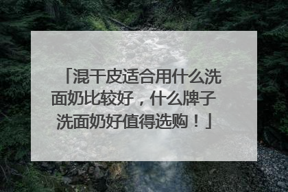 混干皮适合用什么洗面奶比较好，什么牌子洗面奶好值得选购！
