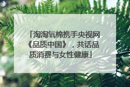 淘淘氧棉携手央视网《品质中国》，共话品质消费与女性健康
