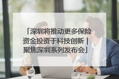 深圳将推动更多保险资金投资于科技创新｜聚焦深圳系列发布会