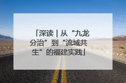深读｜从“九龙分治”到“流域共生”的福建实践