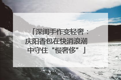 深闺手作变轻奢：庆阳香包在快消浪潮中守住“慢奢侈”