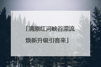 清原红河峡谷漂流焕新升级引客来