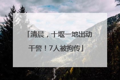 清晨，十堰一地出动干警！7人被拘传