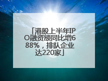 港股上半年IPO融资额同比增688%，排队企业达220家