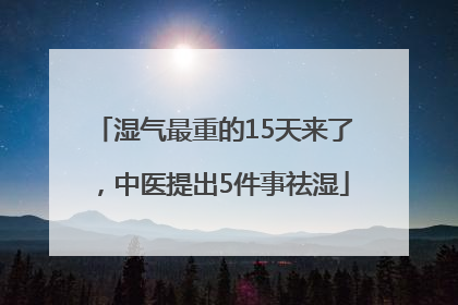 湿气最重的15天来了，中医提出5件事祛湿