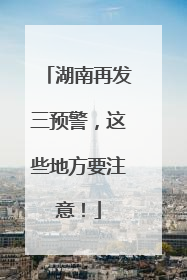 湖南再发三预警，这些地方要注意！