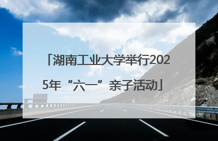 湖南工业大学举行2025年“六一”亲子活动