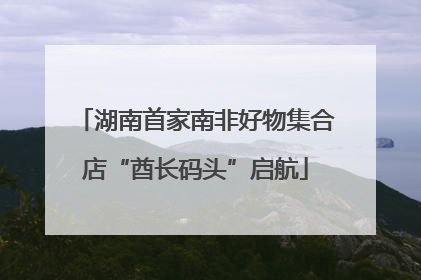 湖南首家南非好物集合店“酋长码头”启航