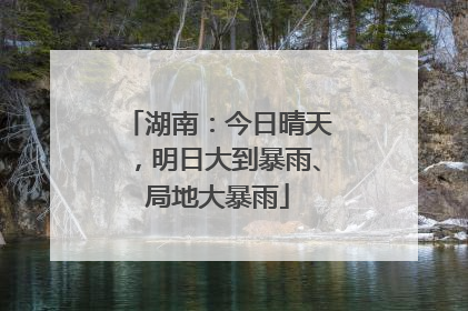 湖南：今日晴天，明日大到暴雨、局地大暴雨