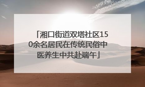 湘口街道双塔社区150余名居民在传统民俗中医养生中共赴端午