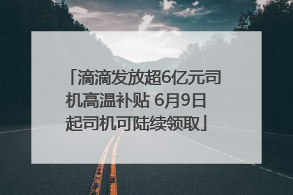 滴滴发放超6亿元司机高温补贴 6月9日起司机可陆续领取