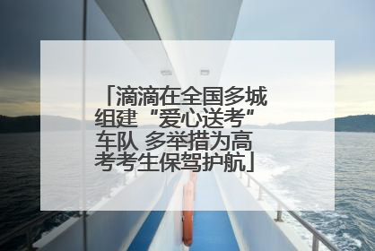 滴滴在全国多城组建“爱心送考”车队 多举措为高考考生保驾护航