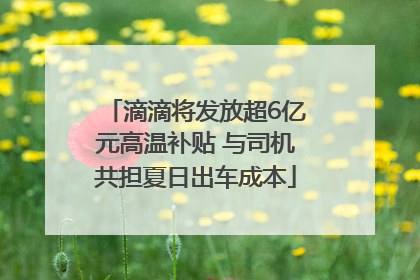 滴滴将发放超6亿元高温补贴 与司机共担夏日出车成本