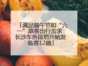 满足端午节和“六一”旅客出行需求 长沙车务段增开始发临客12趟
