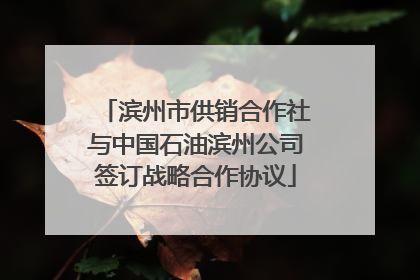 滨州市供销合作社与中国石油滨州公司签订战略合作协议