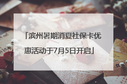 滨州暑期消夏社保卡优惠活动于7月5日开启