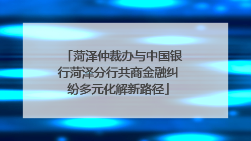 菏泽仲裁办与中国银行菏泽分行共商金融纠纷多元化解新路径