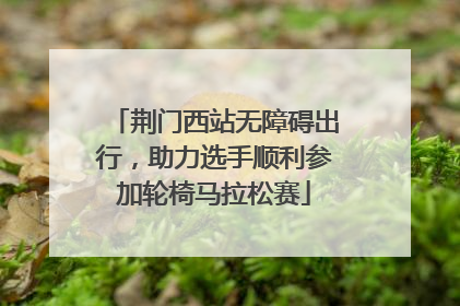 荆门西站无障碍出行，助力选手顺利参加轮椅马拉松赛