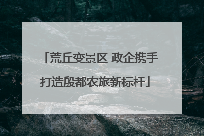 荒丘变景区 政企携手打造殷都农旅新标杆