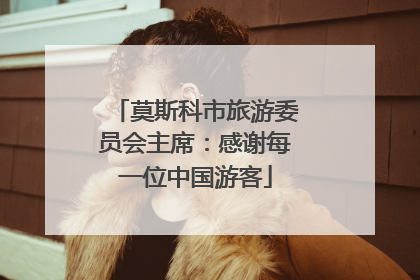 莫斯科市旅游委员会主席：感谢每一位中国游客