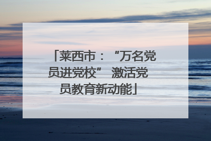 莱西市：“万名党员进党校” 激活党员教育新动能