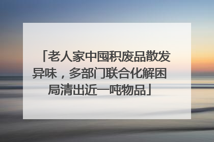 老人家中囤积废品散发异味，多部门联合化解困局清出近一吨物品
