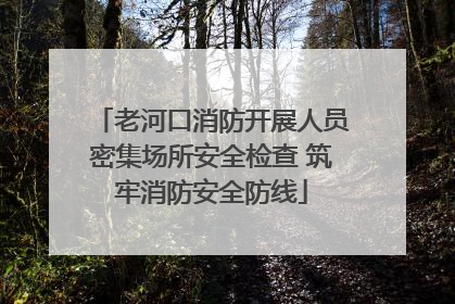 老河口消防开展人员密集场所安全检查 筑牢消防安全防线