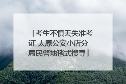 考生不慎丢失准考证 太原公安小店分局民警地毯式搜寻