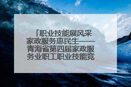 职业技能展风采 家政服务惠民生——青海省第四届家政服务业职工职业技能竞赛在大通举办
