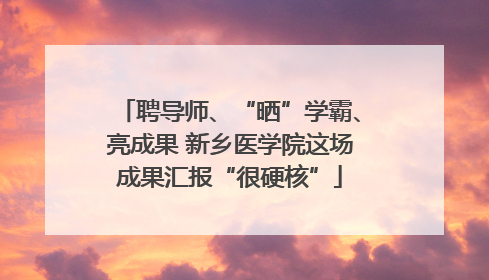 聘导师、“晒”学霸、亮成果 新乡医学院这场成果汇报“很硬核”