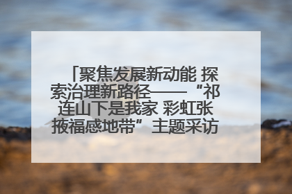 聚焦发展新动能 探索治理新路径——“祁连山下是我家 彩虹张掖福感地带”主题采访活动走进山丹