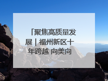 聚焦高质量发展｜福州新区十年跨越 向美向绿向质向新