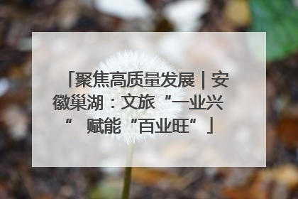 聚焦高质量发展｜安徽巢湖：文旅“一业兴” 赋能“百业旺”