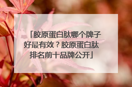 胶原蛋白肽哪个牌子好最有效？胶原蛋白肽排名前十品牌公开