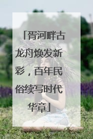 胥河畔古龙舟焕发新彩，百年民俗续写时代华章