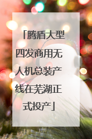 腾盾大型四发商用无人机总装产线在芜湖正式投产