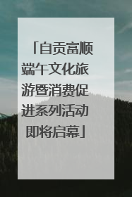 自贡富顺端午文化旅游暨消费促进系列活动即将启幕