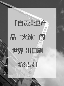 自贡荣县产品“火辣”闯世界 出口刷新纪录