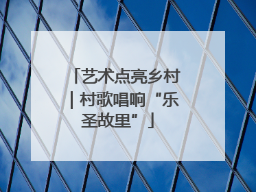 艺术点亮乡村｜村歌唱响“乐圣故里”