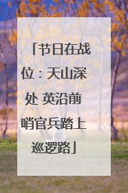 节日在战位：天山深处 英沿前哨官兵踏上巡逻路