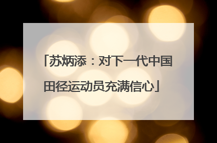 苏炳添：对下一代中国田径运动员充满信心