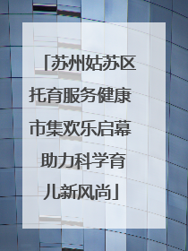 苏州姑苏区托育服务健康市集欢乐启幕 助力科学育儿新风尚