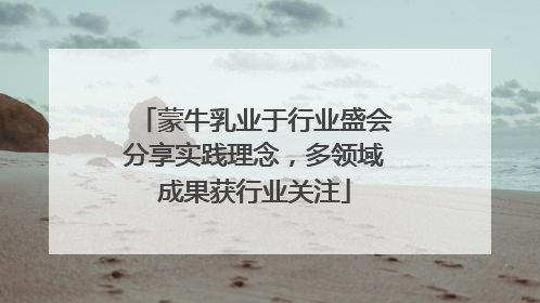 蒙牛乳业于行业盛会分享实践理念，多领域成果获行业关注