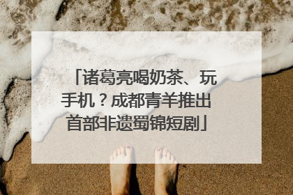 诸葛亮喝奶茶、玩手机？成都青羊推出首部非遗蜀锦短剧