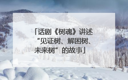 话剧《树魂》讲述“见证树、解困树、未来树”的故事