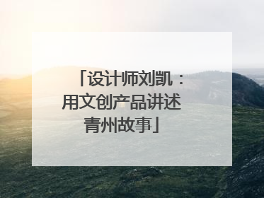 设计师刘凯：用文创产品讲述青州故事