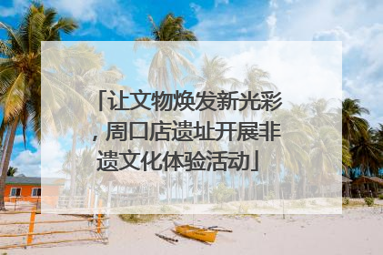 让文物焕发新光彩，周口店遗址开展非遗文化体验活动