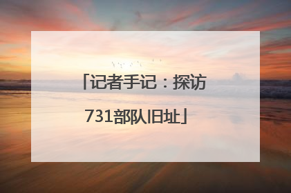 记者手记：探访731部队旧址