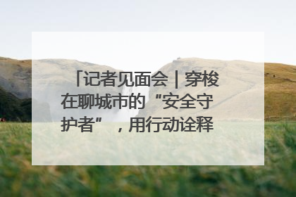 记者见面会｜穿梭在聊城市的“安全守护者”，用行动诠释城市文明“移动坐标”的温暖力量